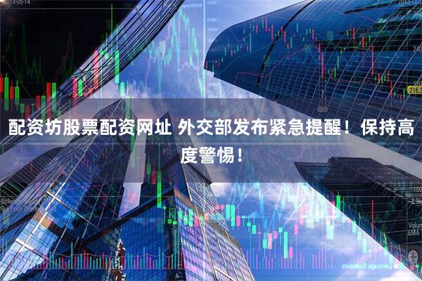 配资坊股票配资网址 外交部发布紧急提醒！保持高度警惕！