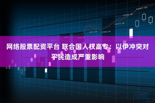 网络股票配资平台 联合国人权高专：以伊冲突对平民造成严重影响