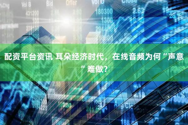 配资平台资讯 耳朵经济时代，在线音频为何“声意”难做？