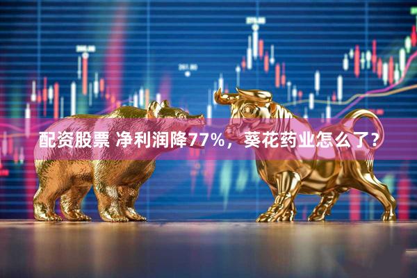 配资股票 净利润降77%，葵花药业怎么了？