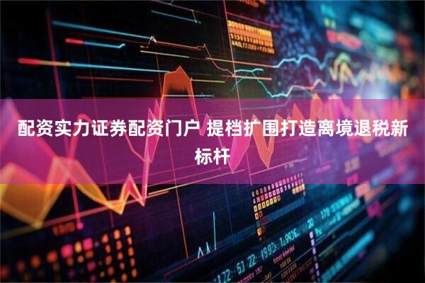 配资实力证券配资门户 提档扩围打造离境退税新标杆