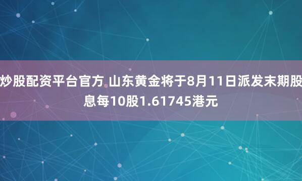炒股配资平台官方 山东黄金将于8月11日派发末期股息每10股1.61745港元