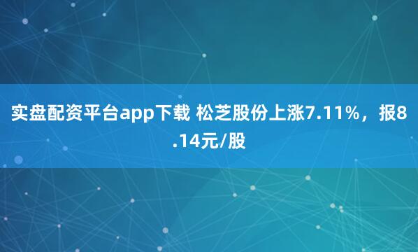 实盘配资平台app下载 松芝股份上涨7.11%，报8.14元/股