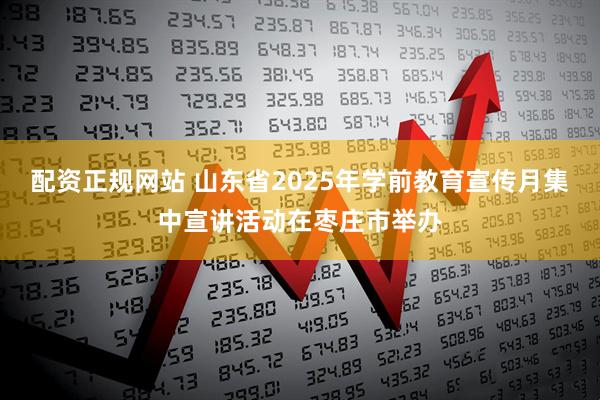 配资正规网站 山东省2025年学前教育宣传月集中宣讲活动在枣庄市举办