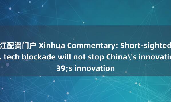 浙江配资门户 Xinhua Commentary: Short-sighted U.S. tech blockade will not stop China's innovation