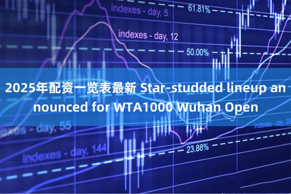 2025年配资一览表最新 Star-studded lineup announced for WTA1000 Wuhan Open