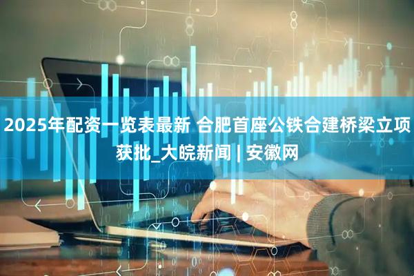 2025年配资一览表最新 合肥首座公铁合建桥梁立项获批_大皖新闻 | 安徽网