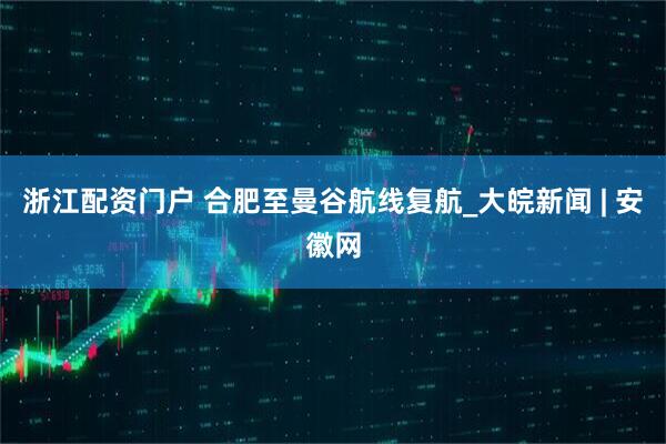 浙江配资门户 合肥至曼谷航线复航_大皖新闻 | 安徽网