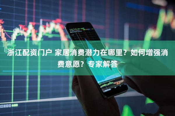 浙江配资门户 家居消费潜力在哪里？如何增强消费意愿？专家解答