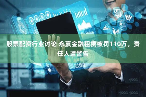 股票配资行业讨论 永赢金融租赁被罚110万，责任人遭警告