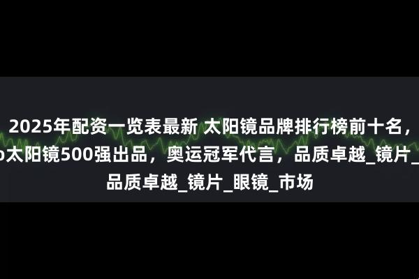 2025年配资一览表最新 太阳镜品牌排行榜前十名，mikibobo太阳镜500强出品，奥运冠军代言，品质卓越_镜片_眼镜_市场