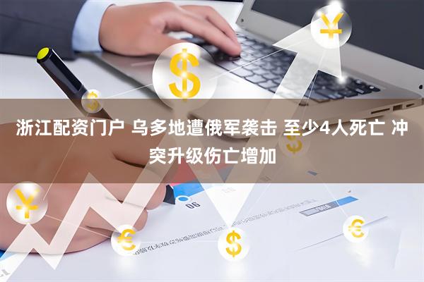 浙江配资门户 乌多地遭俄军袭击 至少4人死亡 冲突升级伤亡增加