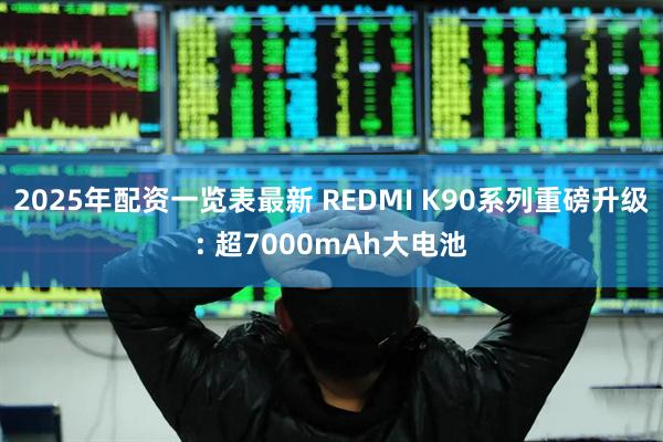 2025年配资一览表最新 REDMI K90系列重磅升级: 超7000mAh大电池
