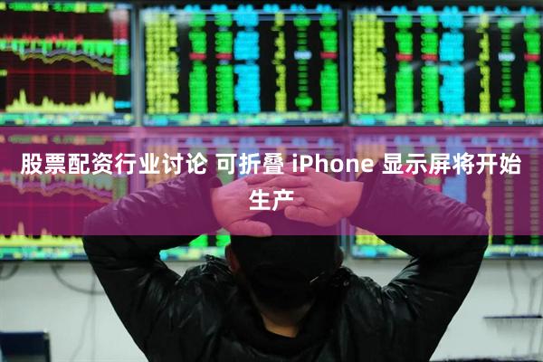 股票配资行业讨论 可折叠 iPhone 显示屏将开始生产