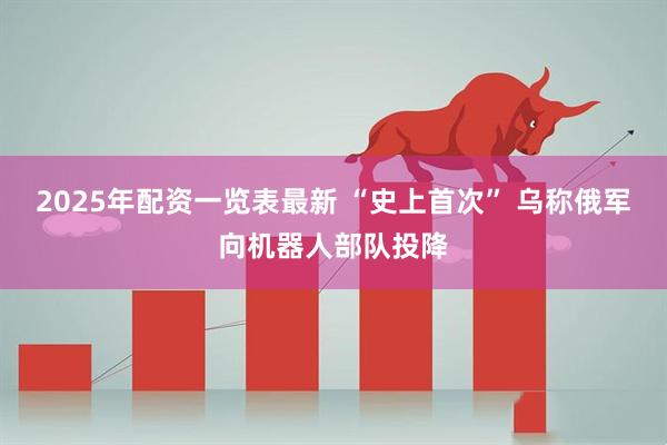 2025年配资一览表最新 “史上首次” 乌称俄军向机器人部队投降