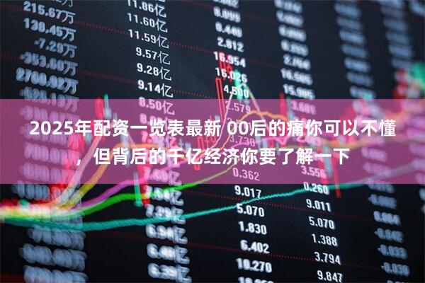 2025年配资一览表最新 00后的痛你可以不懂，但背后的千亿经济你要了解一下