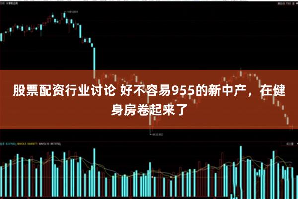 股票配资行业讨论 好不容易955的新中产，在健身房卷起来了