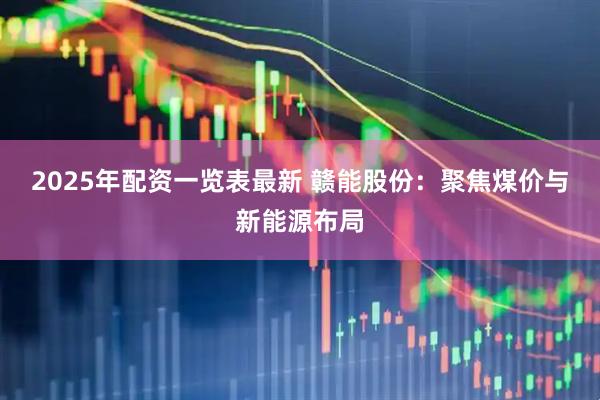 2025年配资一览表最新 赣能股份：聚焦煤价与新能源布局