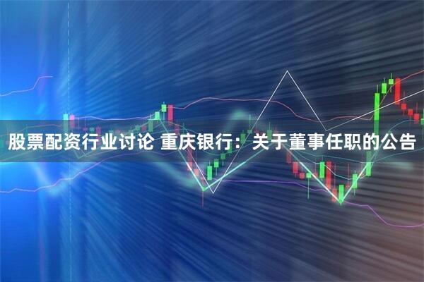 股票配资行业讨论 重庆银行：关于董事任职的公告