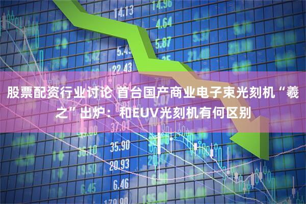 股票配资行业讨论 首台国产商业电子束光刻机“羲之”出炉：和EUV光刻机有何区别