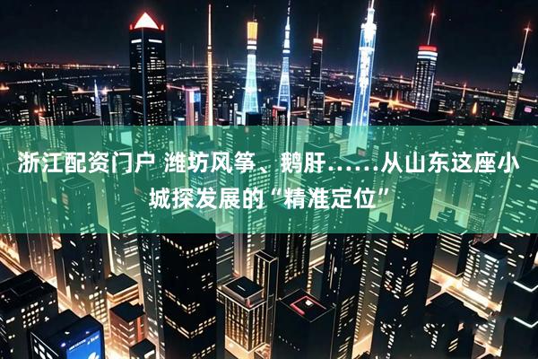 浙江配资门户 潍坊风筝、鹅肝……从山东这座小城探发展的“精准定位”