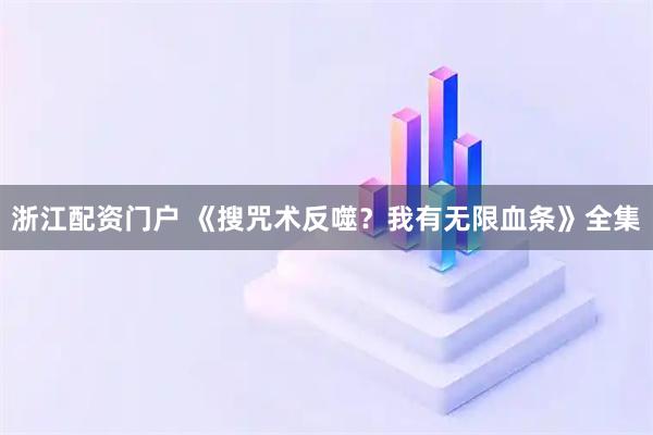 浙江配资门户 《搜咒术反噬？我有无限血条》全集