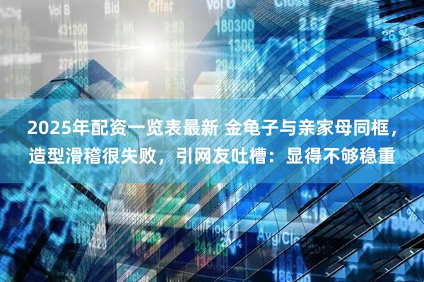 2025年配资一览表最新 金龟子与亲家母同框，造型滑稽很失败，引网友吐槽：显得不够稳重