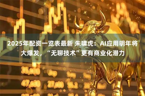 2025年配资一览表最新 朱啸虎：AI应用明年将大爆发，“无聊技术”更有商业化潜力