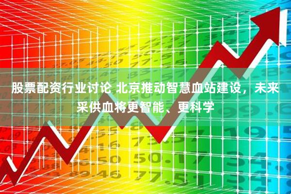 股票配资行业讨论 北京推动智慧血站建设，未来采供血将更智能、更科学
