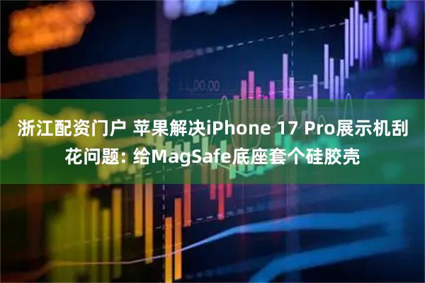 浙江配资门户 苹果解决iPhone 17 Pro展示机刮花问题: 给MagSafe底座套个硅胶壳