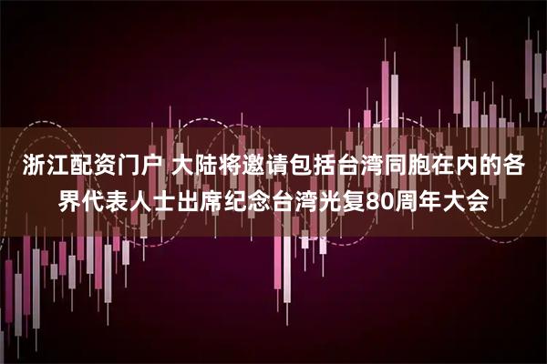 浙江配资门户 大陆将邀请包括台湾同胞在内的各界代表人士出席纪念台湾光复80周年大会