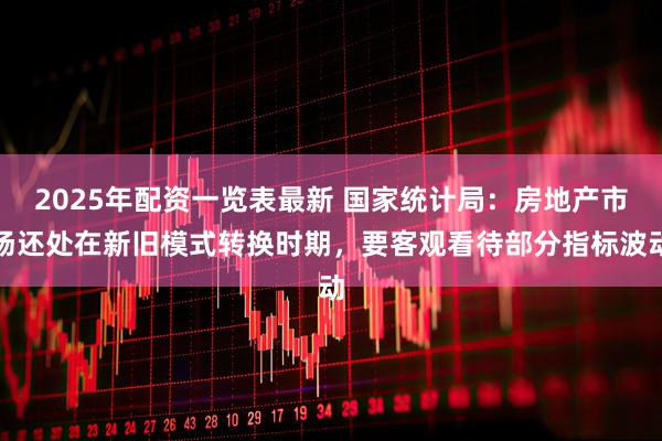 2025年配资一览表最新 国家统计局：房地产市场还处在新旧模式转换时期，要客观看待部分指标波动