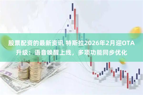股票配资的最新资讯 特斯拉2026年2月迎OTA升级：语音唤醒上线，多项功能同步优化