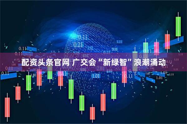配资头条官网 广交会“新绿智”浪潮涌动