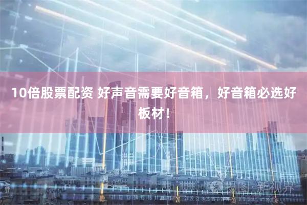10倍股票配资 好声音需要好音箱，好音箱必选好板材！