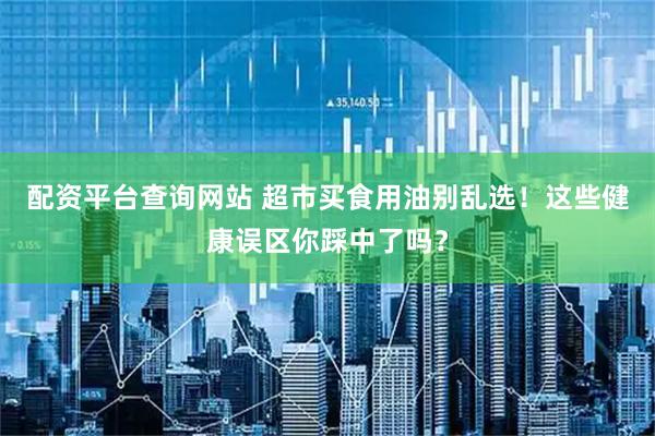 配资平台查询网站 超市买食用油别乱选！这些健康误区你踩中了吗？