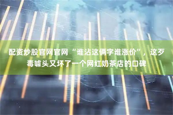 配资炒股官网官网 “谁沾这俩字谁涨价”，这歹毒噱头又坏了一个网红奶茶店的口碑