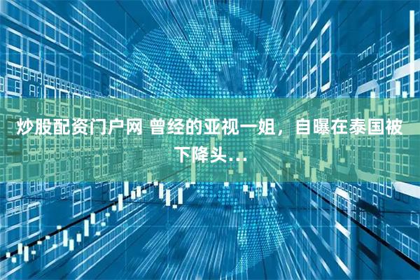 炒股配资门户网 曾经的亚视一姐，自曝在泰国被下降头…