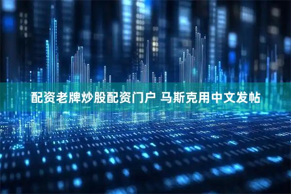 配资老牌炒股配资门户 马斯克用中文发帖