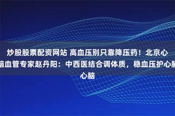炒股股票配资网站 高血压别只靠降压药！北京心脑血管专家赵丹阳：中西医结合调体质，稳血压护心脑
