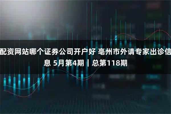 配资网站哪个证券公司开户好 亳州市外请专家出诊信息 5月第4期｜总第118期