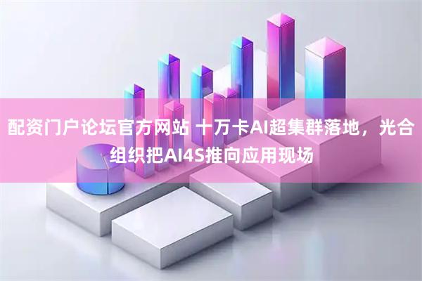 配资门户论坛官方网站 十万卡AI超集群落地，光合组织把AI4S推向应用现场
