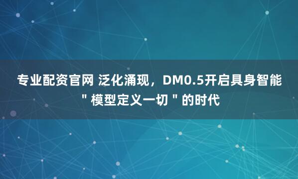 专业配资官网 泛化涌现，DM0.5开启具身智能＂模型定义一切＂的时代