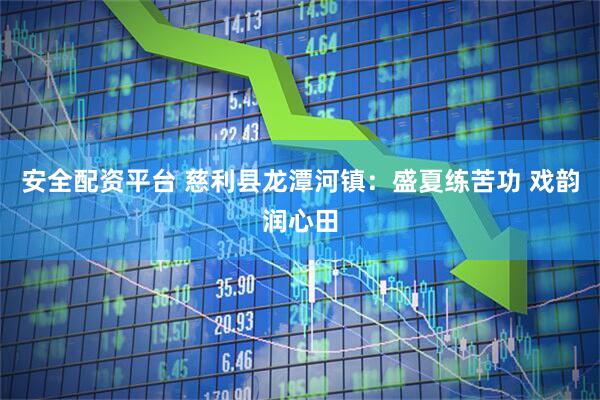 安全配资平台 慈利县龙潭河镇：盛夏练苦功 戏韵润心田