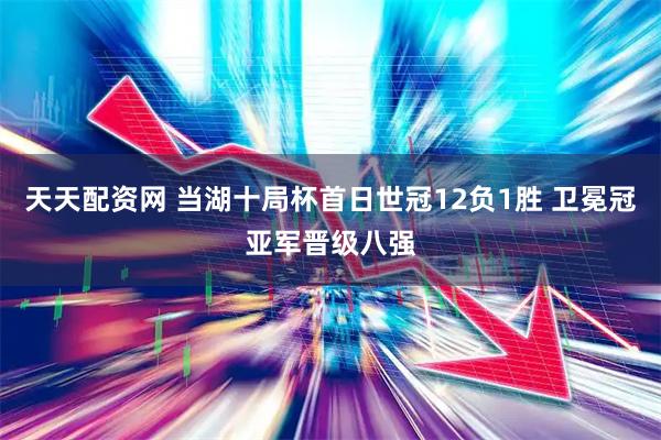 天天配资网 当湖十局杯首日世冠12负1胜 卫冕冠亚军晋级八强
