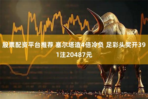 股票配资平台推荐 塞尔塔造4倍冷负 足彩头奖开391注20487元