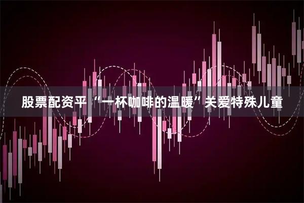 股票配资平 “一杯咖啡的温暖”关爱特殊儿童
