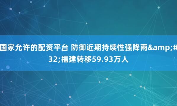 国家允许的配资平台 防御近期持续性强降雨 福建转移59.93万人