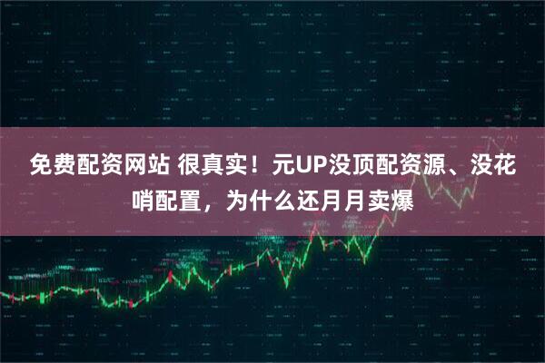 免费配资网站 很真实！元UP没顶配资源、没花哨配置，为什么还月月卖爆