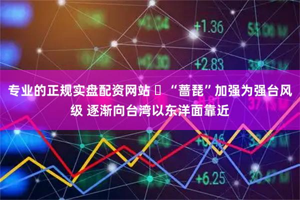 专业的正规实盘配资网站 ​“蔷琵”加强为强台风级 逐渐向台湾以东洋面靠近